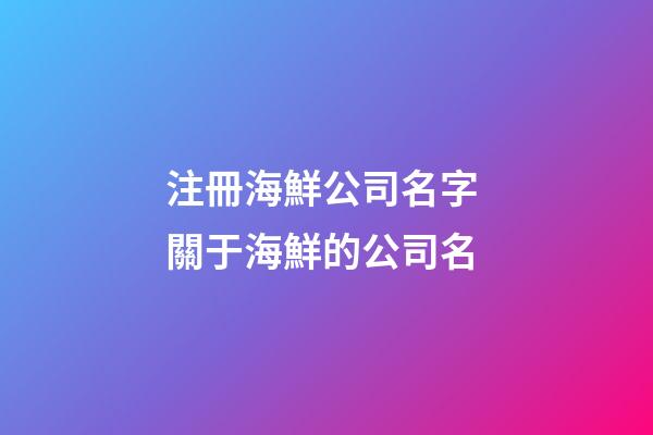 注冊海鮮公司名字 關于海鮮的公司名
